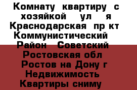 Комнату (квартиру) с хозяйкой.   ул. 2-я Краснодарская, пр-кт  Коммунистический. › Район ­ Советский - Ростовская обл., Ростов-на-Дону г. Недвижимость » Квартиры сниму   